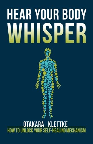 Hear Your Body Whisper: How to Unlock Your Self-Healing Mechanism by Otakara Klettke