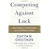 Competing Against Luck: The Story of Innovation and Customer Choice