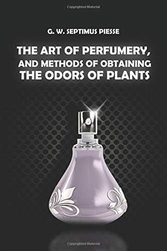 The Art of Perfumery, and Methods of Obtaining the Odors of Plants With Instructions for the Manufacture of Perfumes for the Handkerchief, Scented Powders, ... Preparing Artificial Fruit-Essences, Etc.