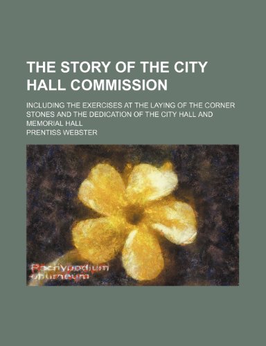 The Story of the City Hall Commission; Including the Exercises at the Laying of the Corner Stones and the Dedication of the City Hall and Memorial Hall