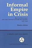 Informal Empire in Crisis : British Diplomacy and the Chinese Customs Succession, 1927-1929, Atkins, Martyn, 0939657791