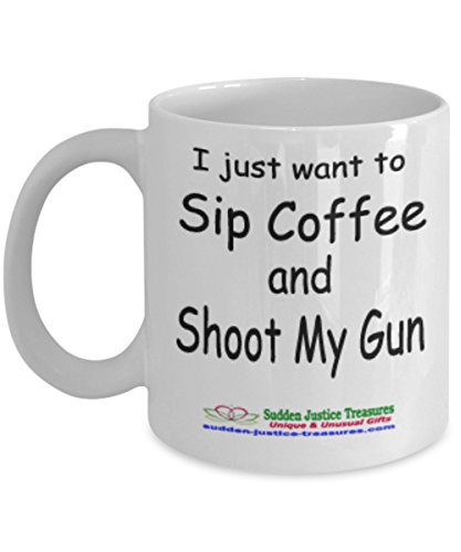 I Just Want To Sip Coffee And Shoot My Gun White Mug Unique Birthday, Special Or Funny Occasion Gift. Best 11 Oz Ceramic Novelty Cup for Coffee, Tea, Hot Chocolate Or Toddy