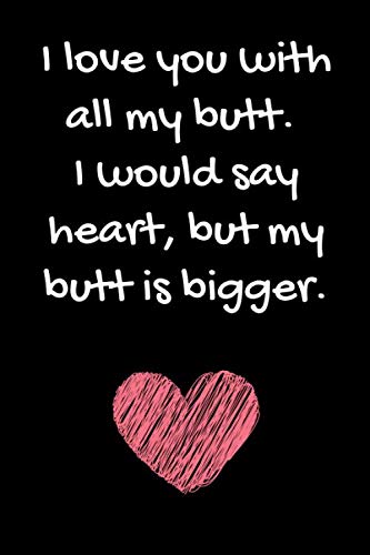 Pictures That Say I Love You With A Heart I Love You With All My Butt. I Would Say Heart, But My Butt Is Bigger:  Funny Sarcastic Notebook Gag Quote Gift Present For Happy Valentines Day,  ... Boyfriend - 100 Blank