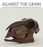 Against the Grain: Wood in Contemporary Art, Craft, and Design by 