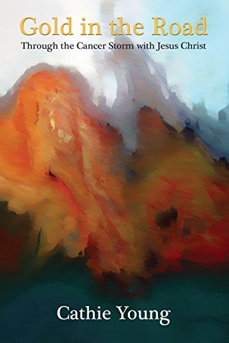 Gold in the Road - Through the Cancer Storm With Jesus Christ by Cathie Young