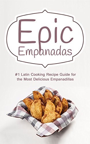 Epic Empanadas: #1 Latin Cooking Recipe Guide for the Most Delicious Empanadillas - A Best Selling Latin, Mexican and Southwestern Cookbook for Empanadas, Pastel and Pate