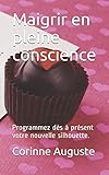 Maigrir en pleine conscience: Programmez dès à présent votre nouvelle silhouette. (French Edition by Corinne Auguste