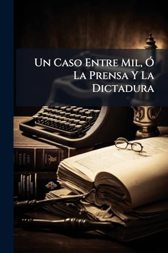 Un Caso Entre Mil, Ó La Prensa Y La Dictadura: Por Un Periodista Viejo (Spanish…
