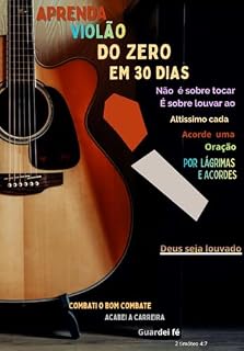 Livro APRENDA VIOLÃO DO ZERO EM 30 DIAS : NÃO É SOBRE TOCAR É SOBRE LOUVAR AO ALTÍSSIMO CADA ACORDE UMA ORAÇÃO POR LÁGRIMAS E ACORDES