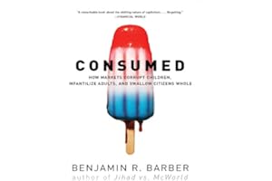 Consumed: How Markets Corrupt Children, Infantilize Adults, and Swallow Citizens Whole