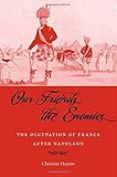 Our Friends the Enemies: The Occupation of France after Napoleon by Christine Haynes