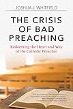 The Crisis of Bad Preaching: Redeeming the Heart and Way of the Catholic Preacher by Joshua J. Whitfield