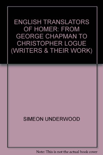 ENGLISH TRANSLATORS OF HOMER: FROM GEORGE CHAPMAN TO CHRISTOPHER LOGUE (WRITERS & THEIR WORK)