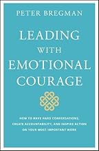 Leading With Emotional Courage: How to Have Hard Conversations, Create Accountability, And Inspire Action On Your Most Important Work