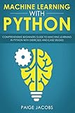 Machine Learning with Python: Comprehensive Beginner’s Guide to Machine Learning in Python with Ex