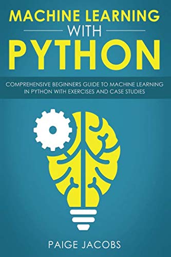 Machine Learning with Python: Comprehensive Beginner’s Guide to Machine Learning in Python with Ex