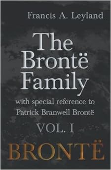 The Brontë Family - With Special Reference to Patrick Branwell Brontë - Vol. I The Brontë Family - With Special Reference to Patrick Branwell Brontë - Vol. I