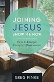 Joining Jesus-Show Me How: How to Disciple Everyday Missionaries by Greg Finke