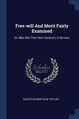 Free-Will and Merit Fairly Examined: Or, Men Not Their Own Saviours, a Sermon Paperback – Import, 8 Feb 2018