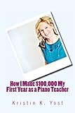How I Made $100,000 My First Year as a Piano Teacher by Ms Kristin K. Yost