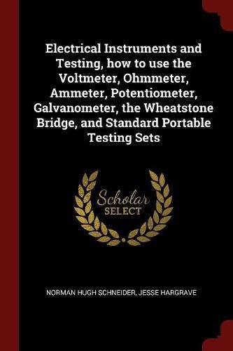 Electrical Instruments and Testing, how to use the Voltmeter, Ohmmeter, Ammeter, Potentiometer, Galvanometer, the Wheatstone Bridge, and Standard Portable Testing Sets