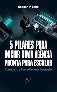 Livro 5 Pilares Para Iniciar Uma Agência Pronta Para Escalar: Com Lucro e Sem o Dono na Operação