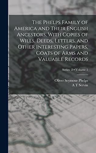 The Phelps Family of America and Their English Ancestors, With Copies of Wills, Deeds, Letters, and Other Interesting Papers, Coats of Arms and Valuable Records; Volume 1; Series 2