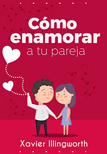 Cómo Enamorar A Tu Pareja: Las Claves Para Conocer, Entender y Conquistar A Los Demás, Empezando Por Ti (Spanish Edition)