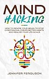 Mind Hacking: How to Rewire Your Brain to Stop Overthinking, Create Better Habits and Realize Your Life Goals