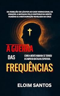 Livro A GUERRA DAS FREQUÊNCIAS: Da rebelião de Lúcifer ao caos vibracional da criação: a batalha pelo controle da mente humana e a restauração revelada na cruz