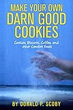 Make Your Own Darn Good Cookies: Cookies, Biscotti, Coffee, and Other Comfort Food by Donald P. Scoby