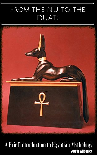 From the Nu to the Duat: A Brief Introduction to Egyptian Mythology by J. Beth Wilbanks