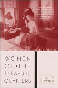 Women of the Pleasure Quarters: The Secret History of the Geisha, by Lesley Downer Women of the Pleasure Quarters: The Secret History of the Geisha, by Lesley Downer