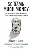 So damn much money: the triumph of lobbying and the corrosion of American government by Robert G. Kaiser front cover