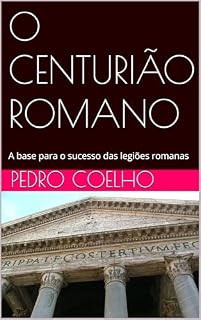 Livro O CENTURIÃO ROMANO: A base para o sucesso das legiões romanas