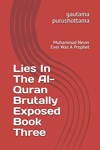 Lies In The Al-Quran Brutally Exposed Book Three: Muhammad Never Ever Was A Prophet