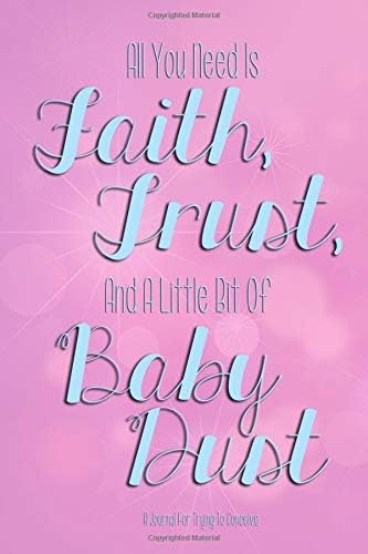 All You Need Is Faith, Trust, And A Little Bit of Baby Dust: A Journal For Trying To Conceive