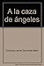 A la caza de ángeles - FRANCISCO JAVIER CERVANTES BELLO