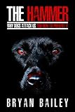 The Hammer: Why Dogs Attack Us and How to Prevent It by Bryan Bailey