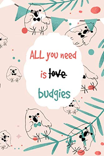 All you need is budgies: Journal notebook for budgies lover 6′ x 9′, 120 Lined pages
