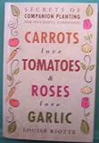 Carrots Love Tomatoes and Roses Love Garlic : Secrets of Companion Planting for Successful Gardening