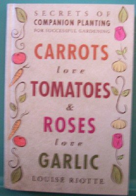 Carrots Love Tomatoes and Roses Love Garlic : Secrets of Companion Planting for Successful Gardening