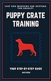 PUPPY CRATE TRAINING: YOUR STEP-BY-STEP GUIDE PUPPY CRATE TRAINING: YOUR STEP-BY-STEP GUIDE