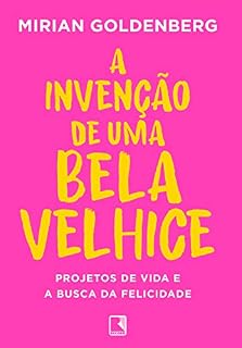 Livro A invenção de uma bela velhice: Projetos de vida e a busca da felicidade