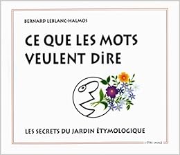Ce que les mots veulent dire : les secrets du jardin étymologique, by Bernard Leblanc-Halmos Ce que les mots veulent dire : les secrets du jardin étymologique, by Bernard Leblanc-Halmos
