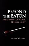 Beyond the Baton: What Every Conductor Needs to Know by 