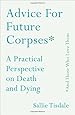 Advice for Future Corpses (and Those Who Love Them): A Practical Perspective on Death and Dying