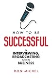 How to be Successful in Interviewing, broadcasting and in Business by Don Michel
