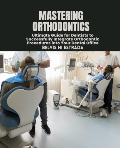 Mastering Orthodontics: Ultimate Guide for Dentists to Successfully Integrate Orthodontic Procedures into Your Dental Office