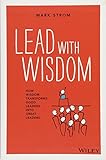 LEAD WITH WISDOM: HOW WISDOM TRANSFORMS GOOD LEADERS INTO GREAT LEADERS